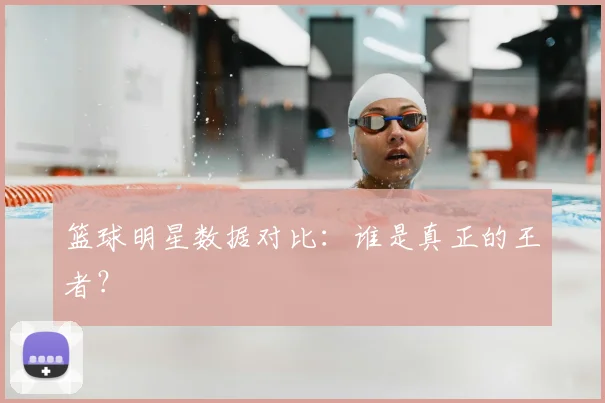 篮球明星数据对比：谁是真正的王者？