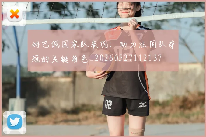 姆巴佩国家队表现：助力法国队夺冠的关键角色_20260527112137