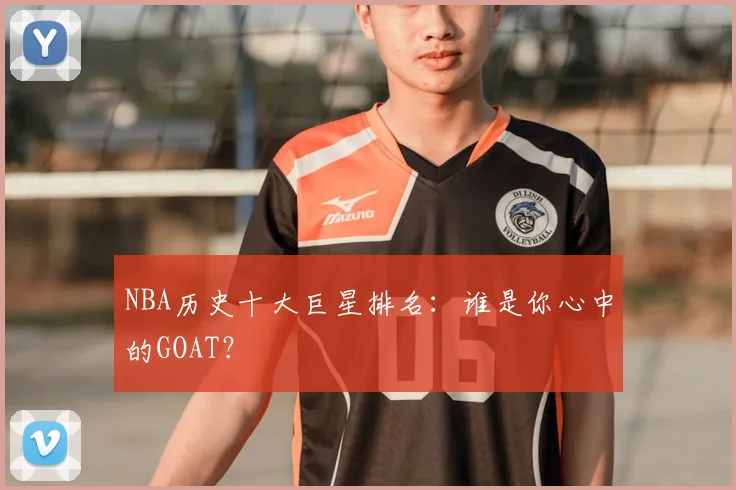 NBA历史十大巨星排名：谁是你心中的GOAT？