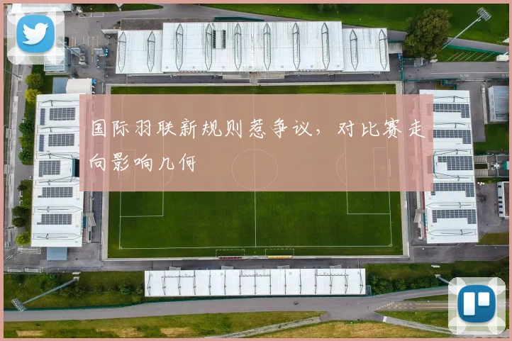 国际羽联新规则惹争议,对比赛走向影响几何