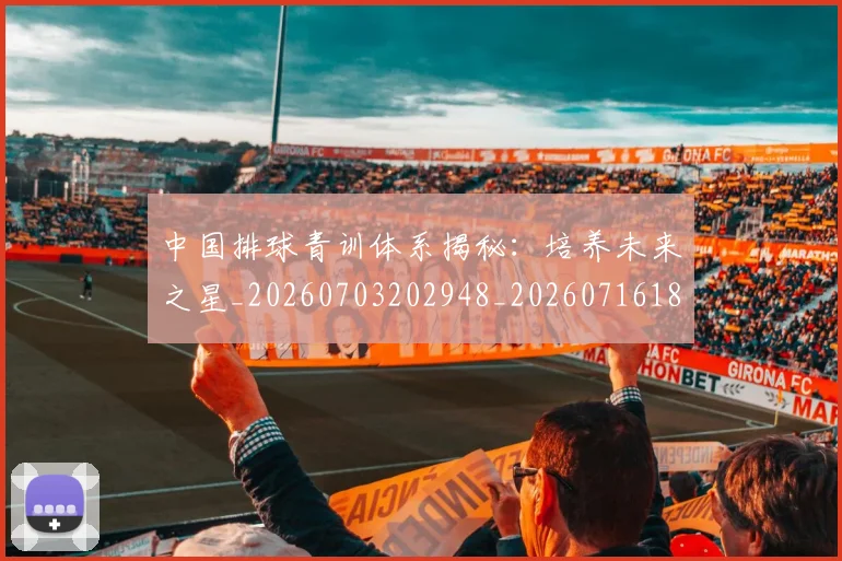 中国排球青训体系揭秘：培养未来之星_20260703202948_20260716183209