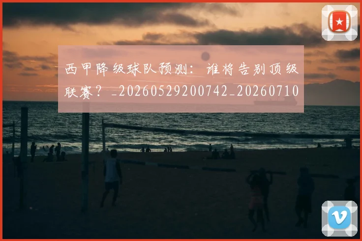 西甲降级球队预测：谁将告别顶级联赛？_20260529200742_20260710013109