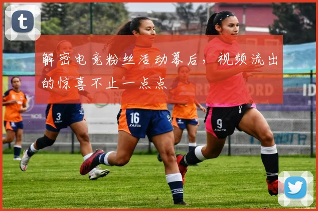 解密电竞粉丝活动幕后,视频流出的惊喜不止一点点