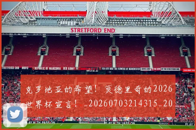 克罗地亚的希望！莫德里奇的2026世界杯宣言！_20260703214315_20260718003809