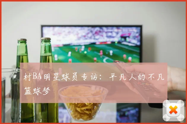 村BA明星球员专访：平凡人的不凡篮球梦