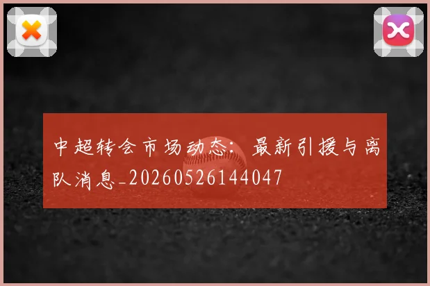 中超转会市场动态：最新引援与离队消息_20260526144047