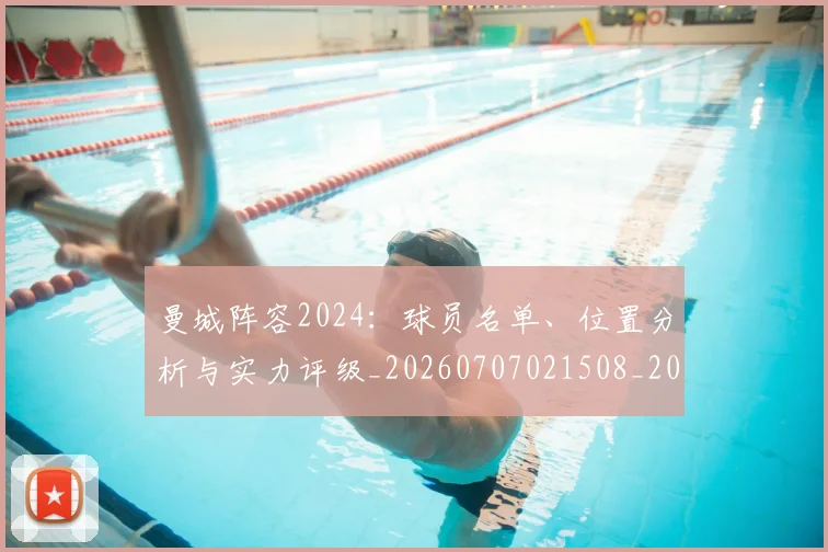 曼城阵容2024：球员名单、位置分析与实力评级_20260707021508_20260731173320