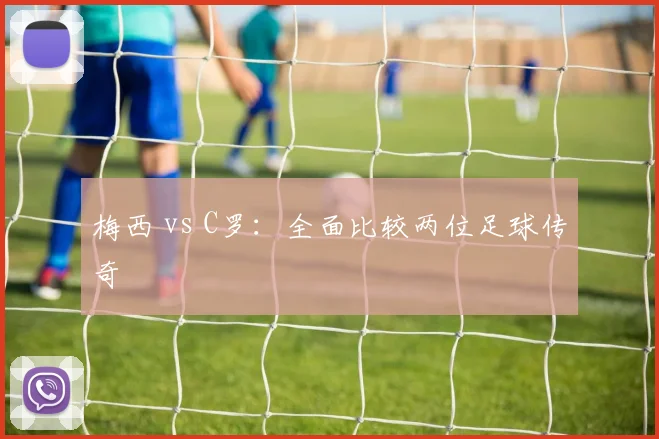 梅西 vs C罗：全面比较两位足球传奇