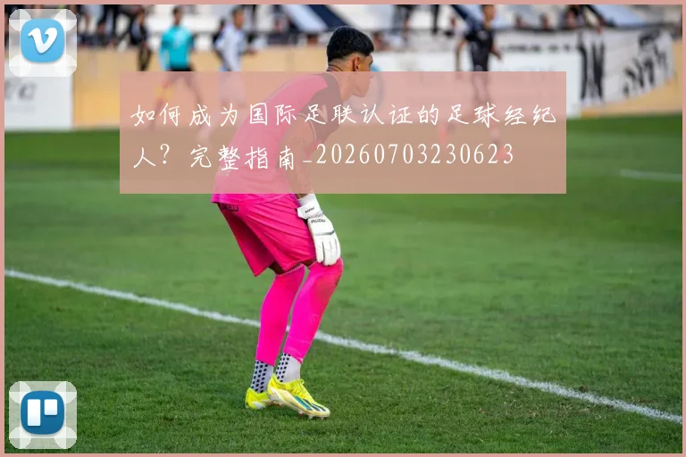 如何成为国际足联认证的足球经纪人?完整指南_20260703230623