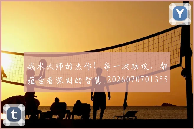 战术大师的杰作！每一次助攻，都蕴含着深刻的智慧_20260707013559_20260723181657