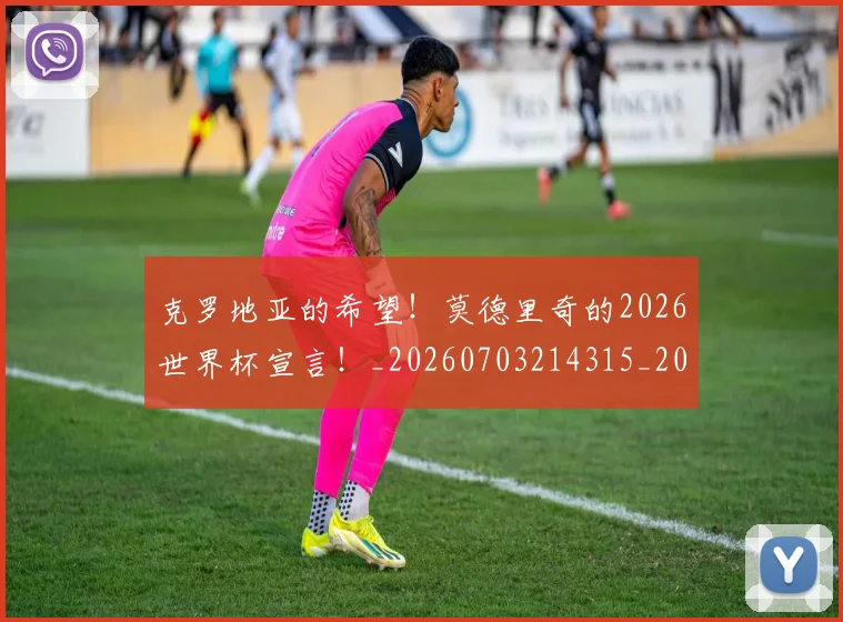 克罗地亚的希望！莫德里奇的2026世界杯宣言！_20260703214315_20260718003809