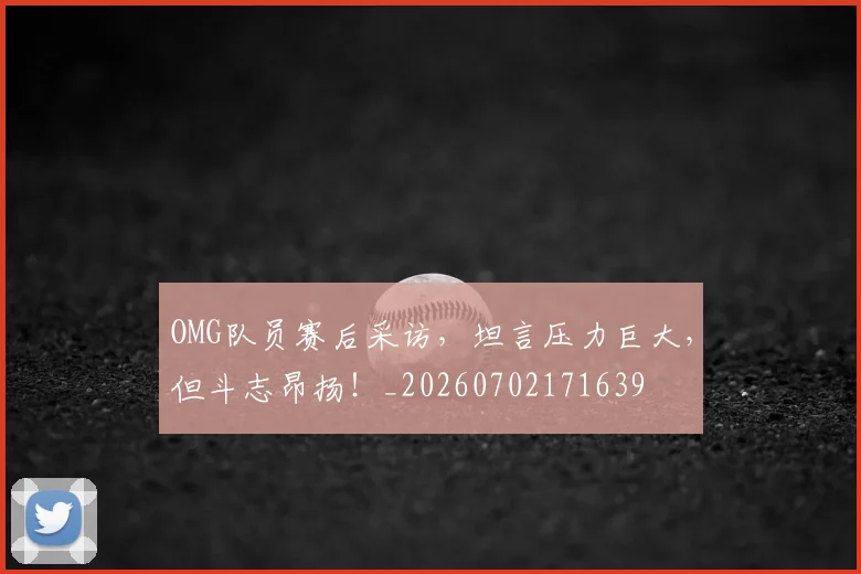 OMG队员赛后采访,坦言压力巨大,但斗志昂扬!_20260702171639