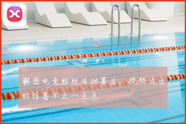 解密电竞粉丝活动幕后,视频流出的惊喜不止一点点