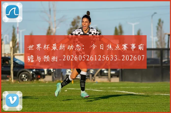 世界杯最新动态：今日焦点赛事前瞻与预测_20260526125633_20260715190731