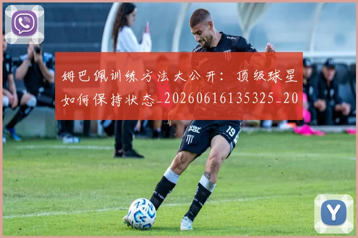 姆巴佩训练方法大公开：顶级球星如何保持状态_20260616135325_20260703232154