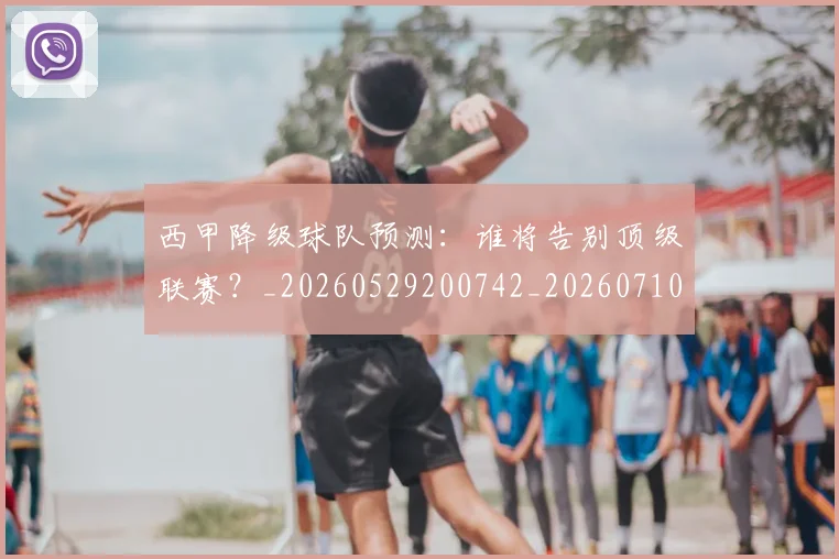 西甲降级球队预测：谁将告别顶级联赛？_20260529200742_20260710013109