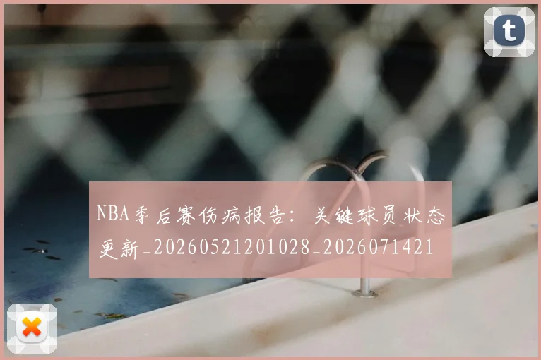NBA季后赛伤病报告：关键球员状态更新_20260521201028_20260714210441