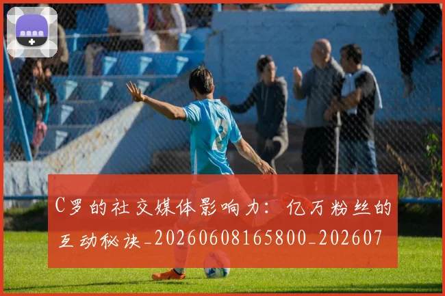 C罗的社交媒体影响力：亿万粉丝的互动秘诀_20260608165800_20260712052412