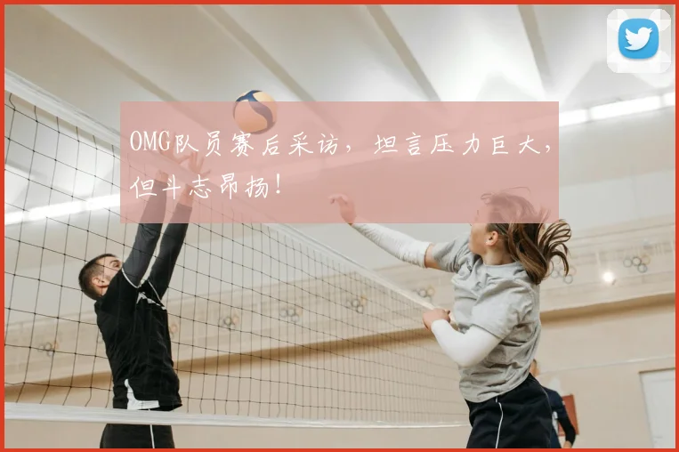 OMG队员赛后采访，坦言压力巨大，但斗志昂扬！