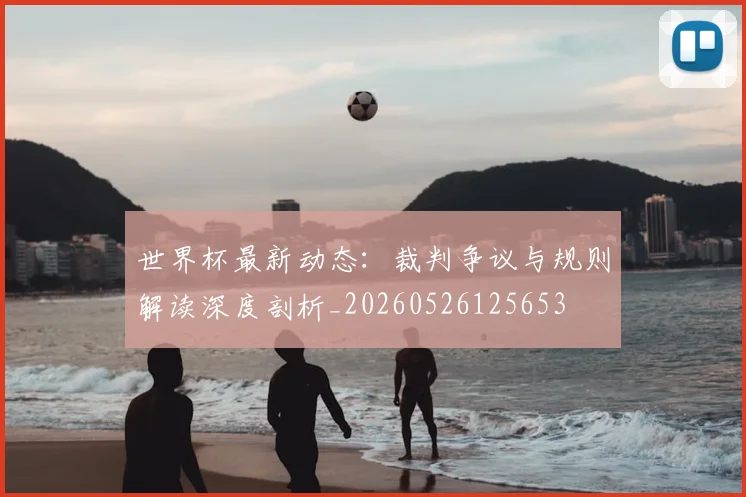 世界杯最新动态：裁判争议与规则解读深度剖析_20260526125653
