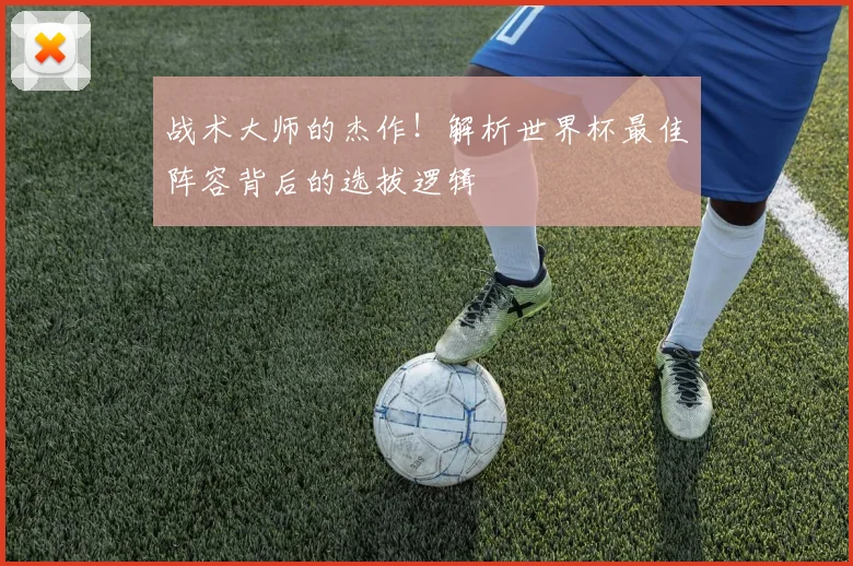 战术大师的杰作！解析世界杯最佳阵容背后的选拔逻辑