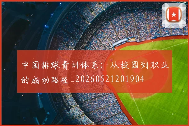 中国排球青训体系：从校园到职业的成功路径_20260521201904