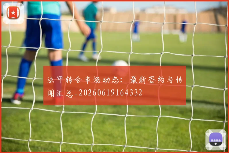 法甲转会市场动态:最新签约与传闻汇总_20260619164332