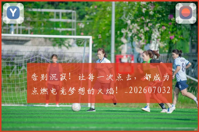 告别沉寂！让每一次点击，都成为点燃电竞梦想的火焰！_20260703221724