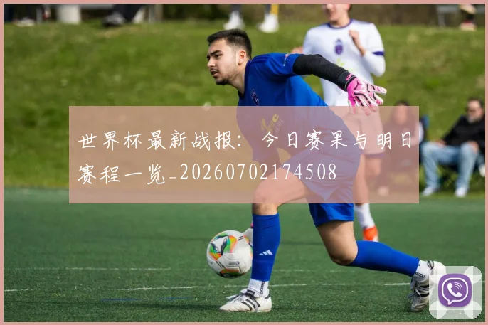 世界杯最新战报:今日赛果与明日赛程一览_20260702174508