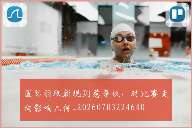 国际羽联新规则惹争议,对比赛走向影响几何_20260703224640