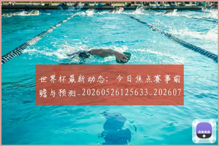 世界杯最新动态：今日焦点赛事前瞻与预测_20260526125633_20260715190731