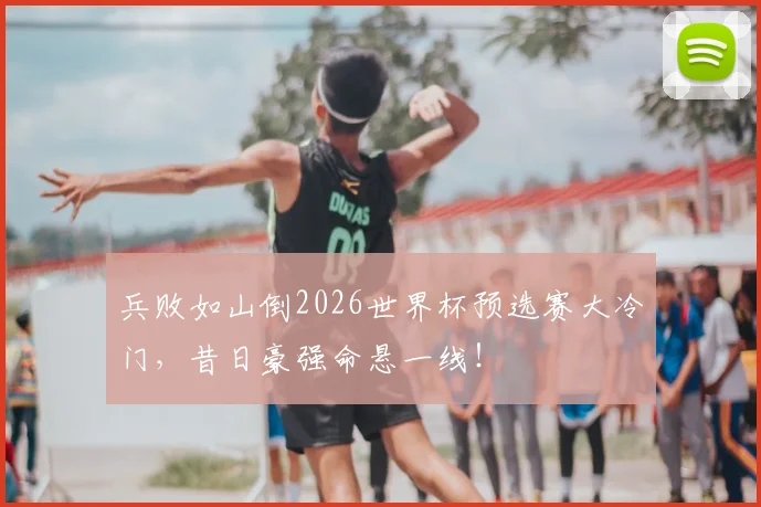 兵败如山倒2026世界杯预选赛大冷门，昔日豪强命悬一线！