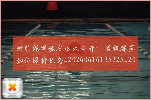 姆巴佩训练方法大公开：顶级球星如何保持状态_20260616135325_20260703232154