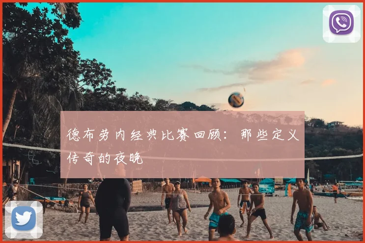 德布劳内经典比赛回顾:那些定义传奇的夜晚