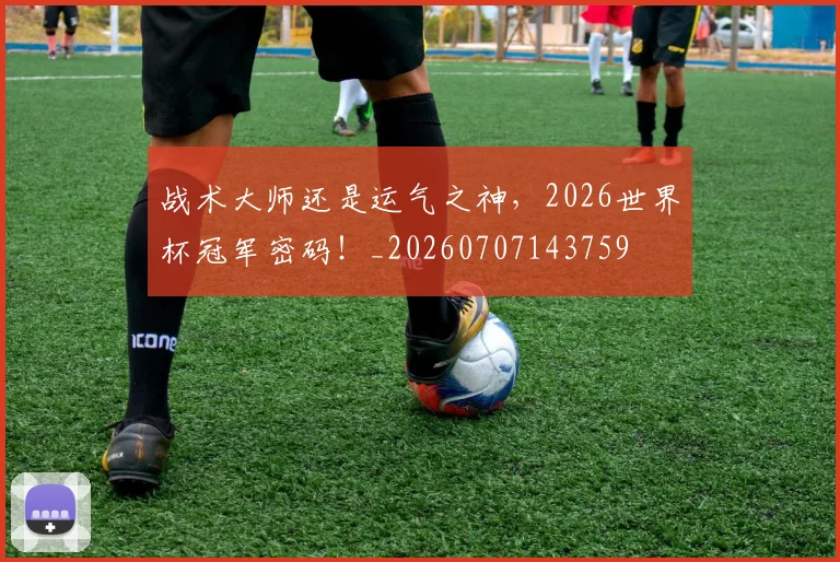 战术大师还是运气之神，2026世界杯冠军密码！_20260707143759