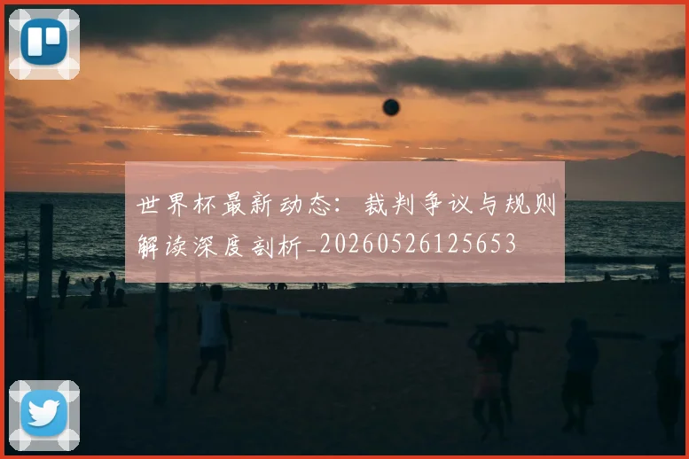 世界杯最新动态:裁判争议与规则解读深度剖析_20260526125653