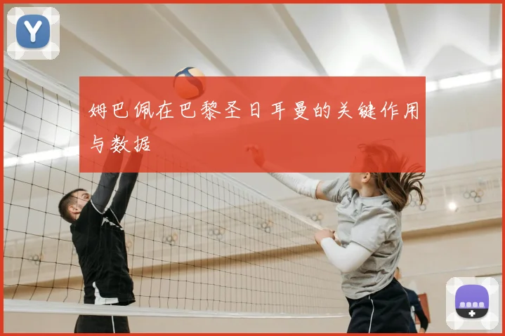 姆巴佩在巴黎圣日耳曼的关键作用与数据