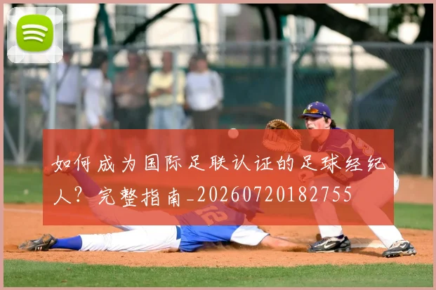 如何成为国际足联认证的足球经纪人?完整指南_20260720182755