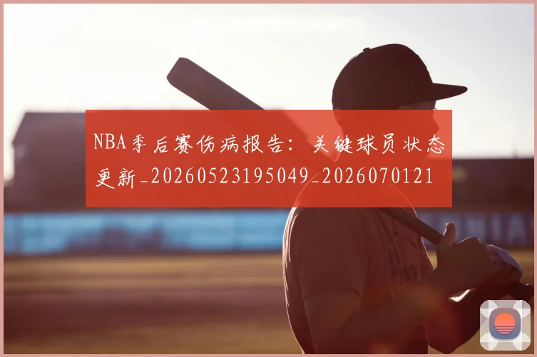 NBA季后赛伤病报告：关键球员状态更新_20260523195049_20260701215648