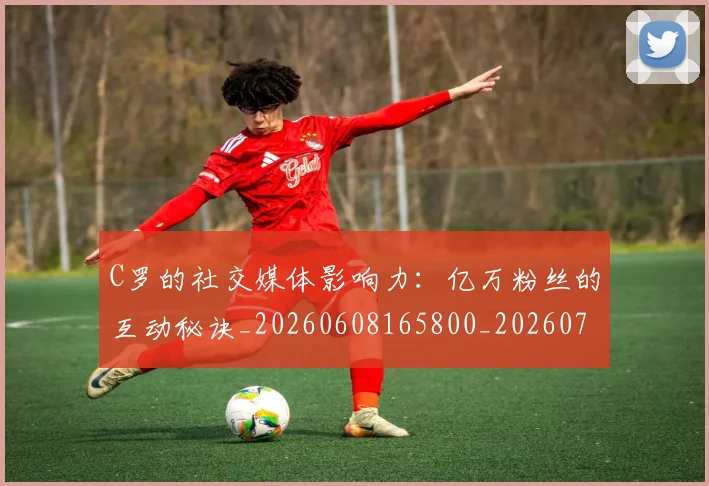 C罗的社交媒体影响力：亿万粉丝的互动秘诀_20260608165800_20260712052412