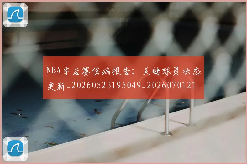 NBA季后赛伤病报告：关键球员状态更新_20260523195049_20260701215648