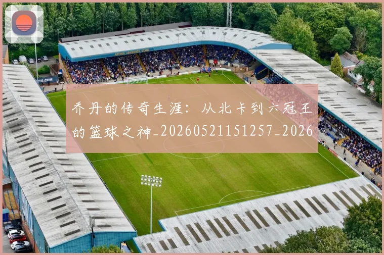 乔丹的传奇生涯：从北卡到六冠王的篮球之神_20260521151257_20260703210326