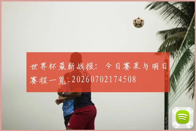 世界杯最新战报：今日赛果与明日赛程一览_20260702174508