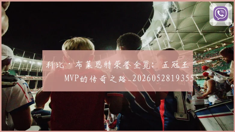 科比·布莱恩特荣誉全览：五冠王与MVP的传奇之路_20260528193555