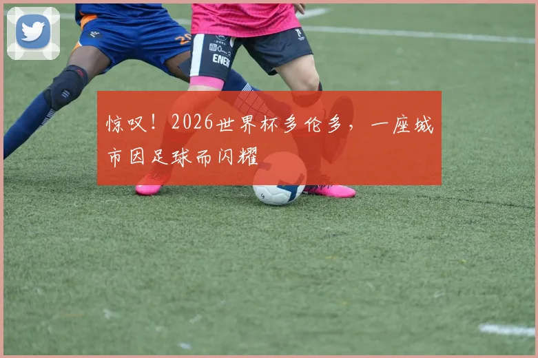惊叹！2026世界杯多伦多，一座城市因足球而闪耀