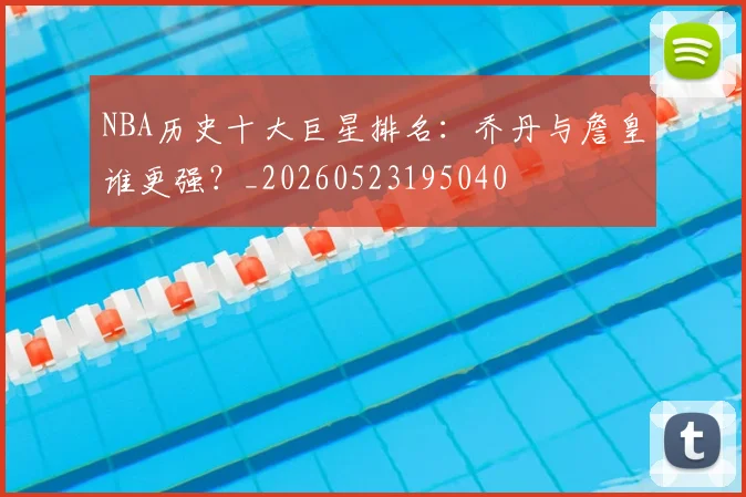 NBA历史十大巨星排名：乔丹与詹皇谁更强？_20260523195040