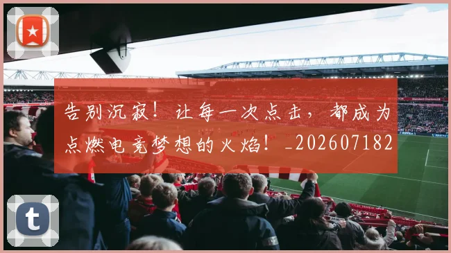 告别沉寂!让每一次点击,都成为点燃电竞梦想的火焰!_20260718210153
