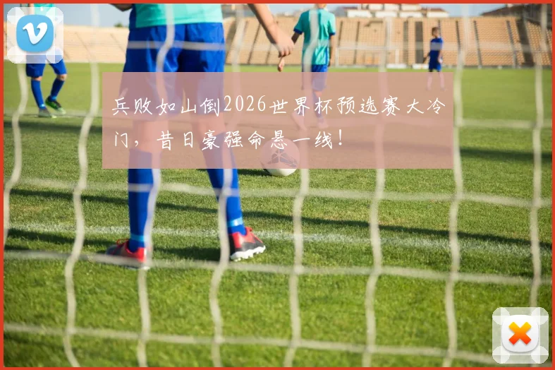 兵败如山倒2026世界杯预选赛大冷门,昔日豪强命悬一线!