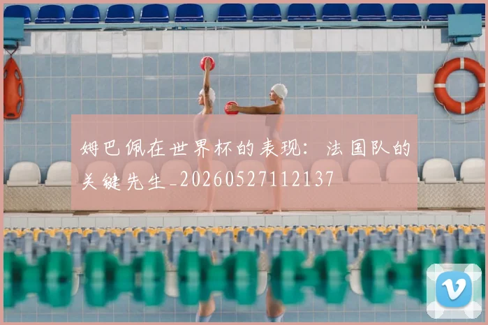 姆巴佩在世界杯的表现：法国队的关键先生_20260527112137