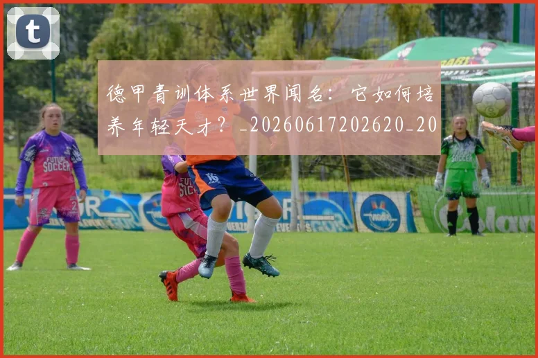 德甲青训体系世界闻名:它如何培养年轻天才?_20260617202620_20260722163016